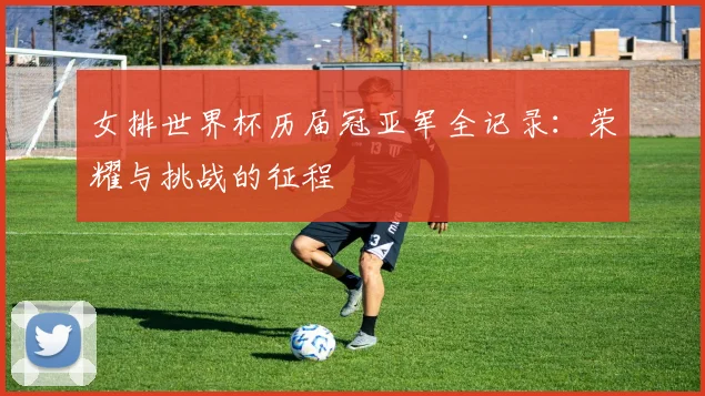 女排世界杯历届冠亚军全记录：荣耀与挑战的征程