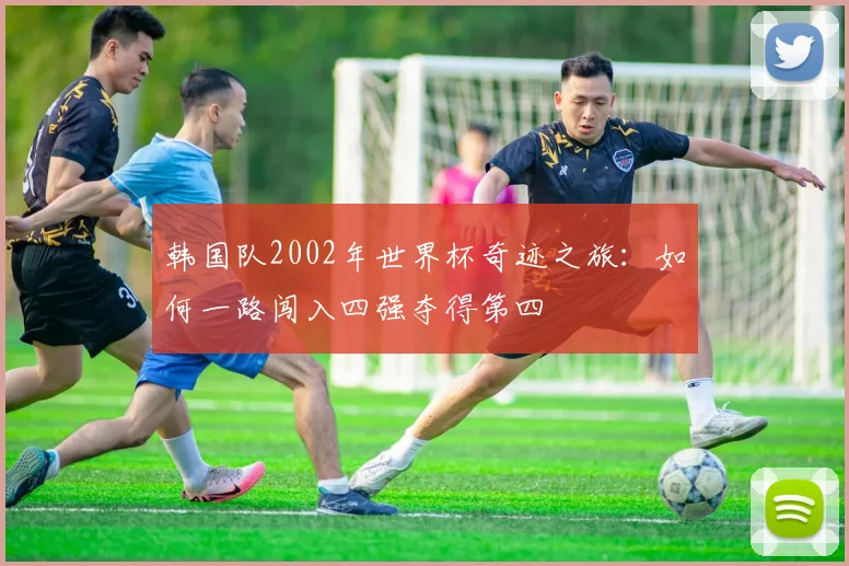 韩国队2002年世界杯奇迹之旅：如何一路闯入四强夺得第四