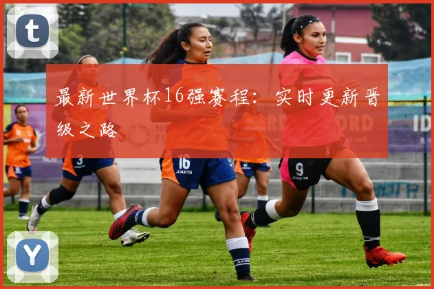 最新世界杯16强赛程：实时更新晋级之路