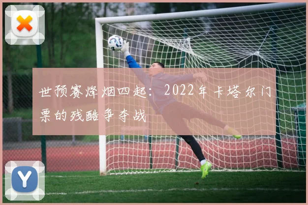 世预赛烽烟四起：2022年卡塔尔门票的残酷争夺战
