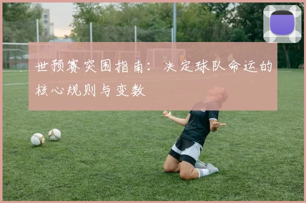 世预赛突围指南：决定球队命运的核心规则与变数