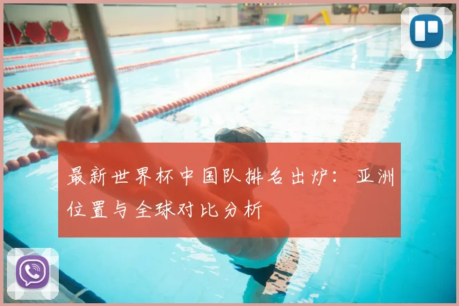 最新世界杯中国队排名出炉：亚洲位置与全球对比分析