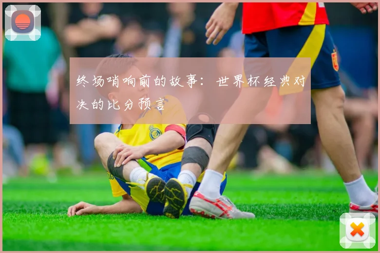 终场哨响前的故事：世界杯经典对决的比分预言