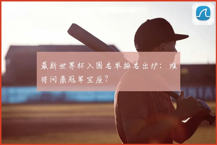 最新世界杯入围名单排名出炉：谁将问鼎冠军宝座？