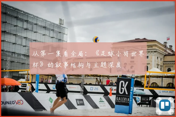 从第一集看全局:《足球小将世界杯》的叙事结构与主题深度