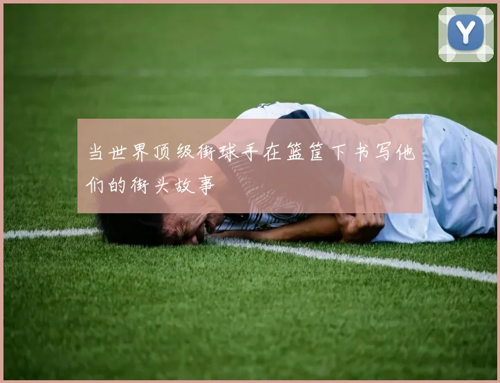当世界顶级街球手在篮筐下书写他们的街头故事
