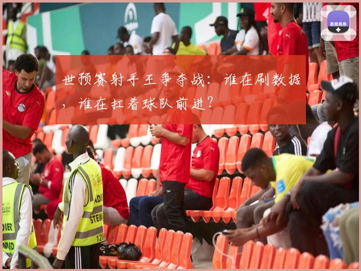 世预赛射手王争夺战：谁在刷数据，谁在扛着球队前进？