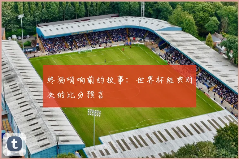 终场哨响前的故事：世界杯经典对决的比分预言