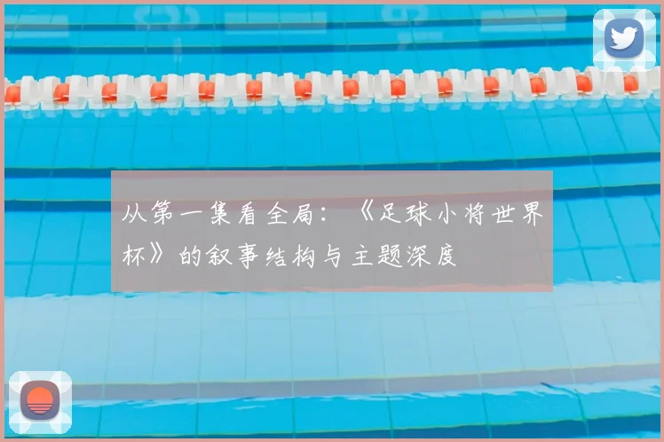 从第一集看全局：《足球小将世界杯》的叙事结构与主题深度