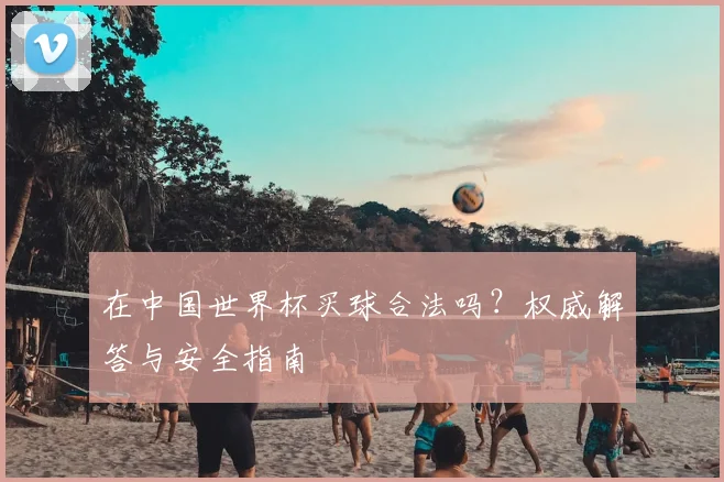 在中国世界杯买球合法吗？权威解答与安全指南