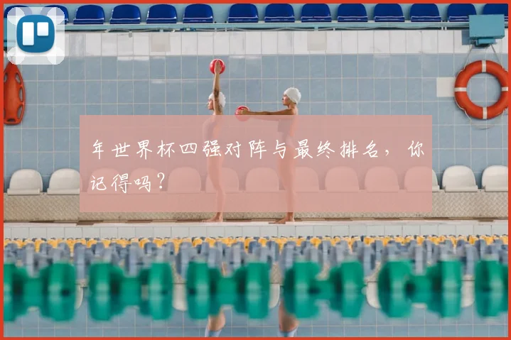 年世界杯四强对阵与最终排名,你记得吗?
