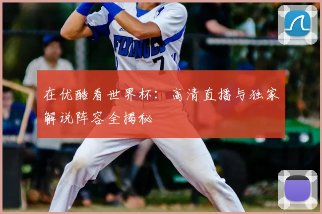 在优酷看世界杯：高清直播与独家解说阵容全揭秘