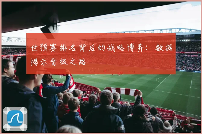 世预赛排名背后的战略博弈：数据揭示晋级之路