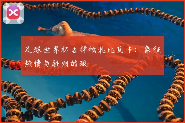足球世界杯吉祥物扎比瓦卡：象征热情与胜利的狼