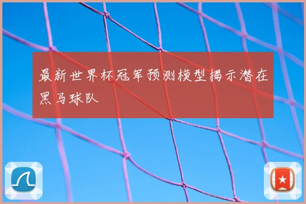最新世界杯冠军预测模型揭示潜在黑马球队
