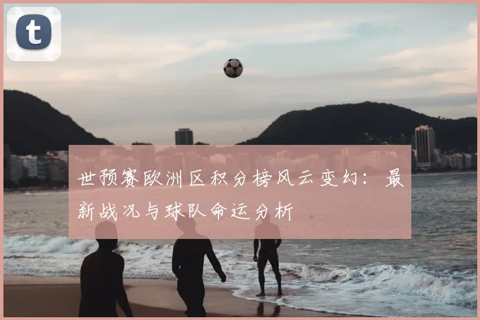 世预赛欧洲区积分榜风云变幻：最新战况与球队命运分析
