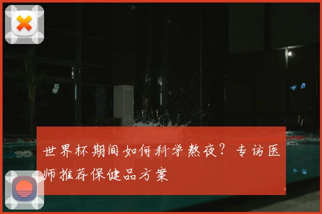 世界杯期间如何科学熬夜?专访医师推荐保健品方案
