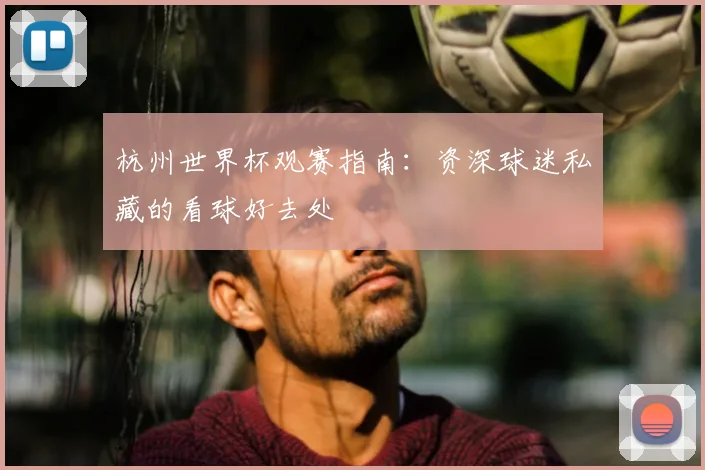 杭州世界杯观赛指南:资深球迷私藏的看球好去处