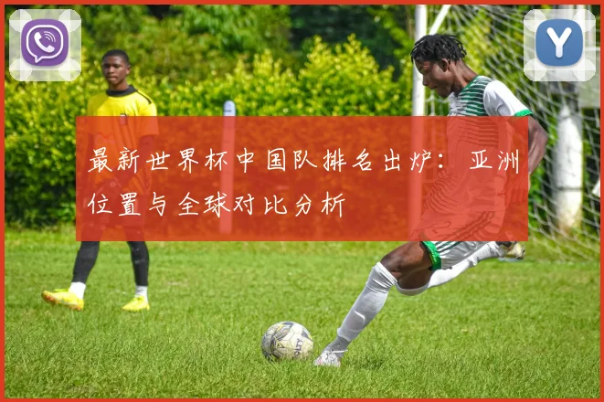 最新世界杯中国队排名出炉：亚洲位置与全球对比分析